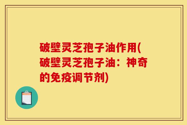 破壁灵芝孢子油作用(破壁灵芝孢子油：神奇的免疫调节剂)-第1张图片-灵芝之家