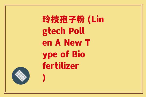 玲技孢子粉 (Lingtech Pollen A New Type of Biofertilizer)-第1张图片-灵芝之家 玲技孢子粉 (Lingtech Pollen A New Type of Biofertilizer)-第1张图片-灵芝之家