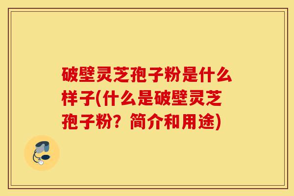 破壁灵芝孢子粉是什么样子(什么是破壁灵芝孢子粉?简介和用途)-第1张图片-灵芝之家 破壁灵芝孢子粉是什么样子(什么是破壁灵芝孢子粉?简介和用途)-第1张图片-灵芝之家