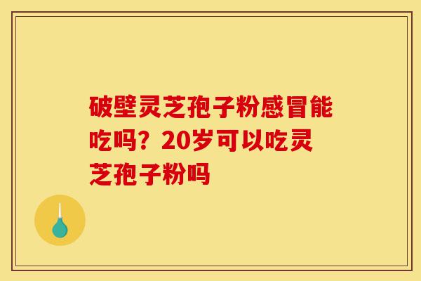破壁灵芝孢子粉感冒能吃吗?20岁可以吃灵芝孢子粉吗-第1张图片-灵芝之家 破壁灵芝孢子粉感冒能吃吗?20岁可以吃灵芝孢子粉吗-第1张图片-灵芝之家
