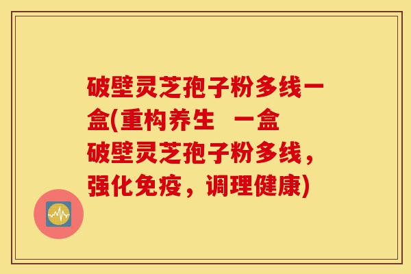 破壁灵芝孢子粉多线一盒(重构养生 一盒破壁灵芝孢子粉多线,强化免疫,调理健康)-第1张图片-灵芝之家 破壁灵芝孢子粉多线一盒(重构养生 一盒破壁灵芝孢子粉多线,强化免疫,调理健康)-第1张图片-灵芝之家