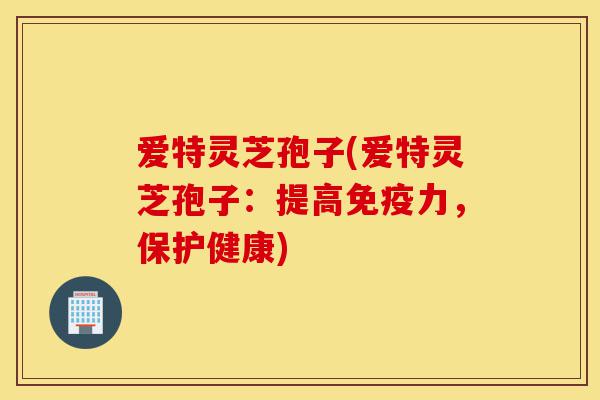 爱特灵芝孢子(爱特灵芝孢子:提高免疫力,保护健康)-第1张图片-灵芝之家 爱特灵芝孢子(爱特灵芝孢子:提高免疫力,保护健康)-第1张图片-灵芝之家