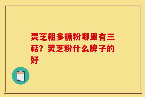 灵芝粗多糖粉哪里有三萜？灵芝粉什么牌子的好-第1张图片-灵芝之家