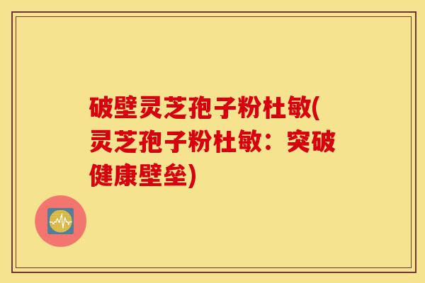 破壁灵芝孢子粉杜敏(灵芝孢子粉杜敏：突破健康壁垒)-第1张图片-灵芝之家