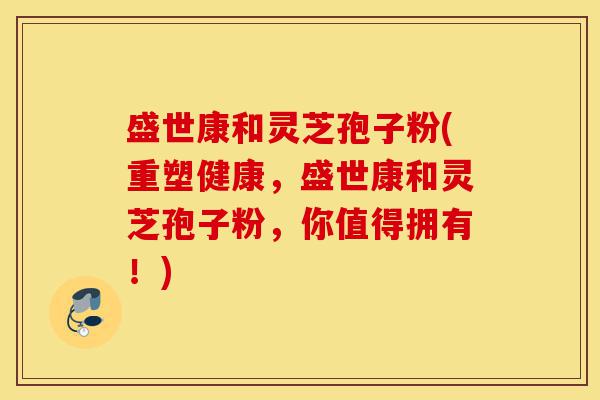 盛世康和灵芝孢子粉(重塑健康,盛世康和灵芝孢子粉,你值得拥有!)-第1张图片-灵芝之家 盛世康和灵芝孢子粉(重塑健康,盛世康和灵芝孢子粉,你值得拥有!)-第1张图片-灵芝之家