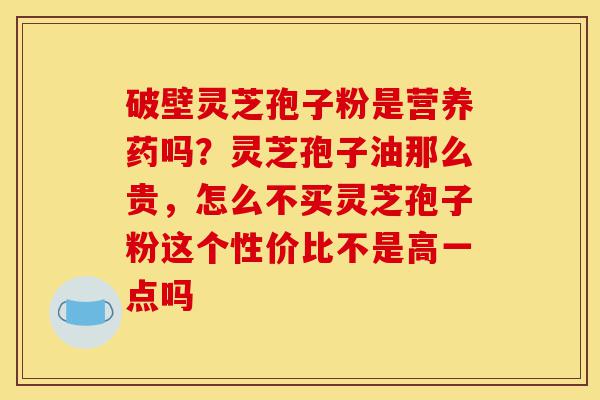 破壁灵芝孢子粉是营养药吗?灵芝孢子油那么贵,怎么不买灵芝孢子粉这个性价比不是高一点吗-第1张图片-灵芝之家 破壁灵芝孢子粉是营养药吗?灵芝孢子油那么贵,怎么不买灵芝孢子粉这个性价比不是高一点吗-第1张图片-灵芝之家
