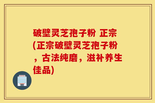 破壁灵芝孢子粉 正宗(正宗破壁灵芝孢子粉，古法纯磨，滋补养生佳品)-第1张图片-灵芝之家
