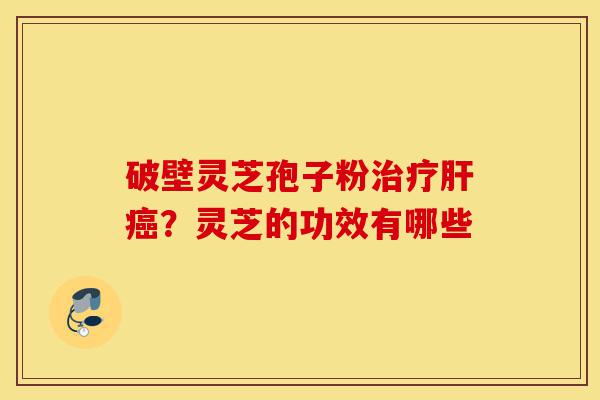 破壁灵芝孢子粉治疗肝癌?灵芝的功效有哪些-第1张图片-灵芝之家 破壁灵芝孢子粉治疗肝癌?灵芝的功效有哪些-第1张图片-灵芝之家