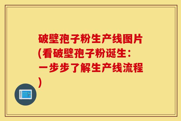 破壁孢子粉生产线图片(看破壁孢子粉诞生:一步步了解生产线流程)-第1张图片-灵芝之家 破壁孢子粉生产线图片(看破壁孢子粉诞生:一步步了解生产线流程)-第1张图片-灵芝之家