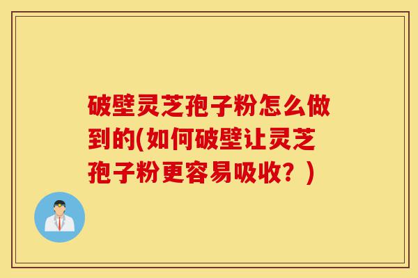 破壁灵芝孢子粉怎么做到的(如何破壁让灵芝孢子粉更容易吸收?)-第1张图片-灵芝之家 破壁灵芝孢子粉怎么做到的(如何破壁让灵芝孢子粉更容易吸收?)-第1张图片-灵芝之家