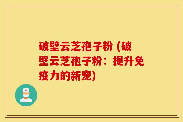 破壁云芝孢子粉 (破壁云芝孢子粉:提升免疫力的新宠)-第1张图片-灵芝之家 破壁云芝孢子粉 (破壁云芝孢子粉:提升免疫力的新宠)-第1张图片-灵芝之家