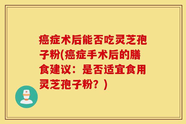 癌症术后能否吃灵芝孢子粉(癌症手术后的膳食建议:是否适宜食用灵芝孢子粉?)-第1张图片-灵芝之家 癌症术后能否吃灵芝孢子粉(癌症手术后的膳食建议:是否适宜食用灵芝孢子粉?)-第1张图片-灵芝之家