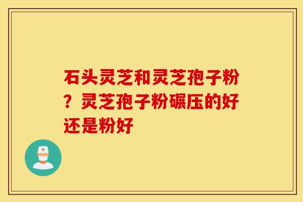 石头灵芝和灵芝孢子粉?灵芝孢子粉碾压的好还是粉好-第1张图片-灵芝之家 石头灵芝和灵芝孢子粉?灵芝孢子粉碾压的好还是粉好-第1张图片-灵芝之家