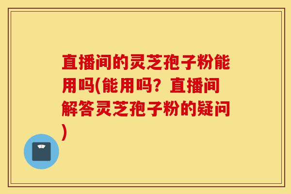 直播间的灵芝孢子粉能用吗(能用吗?直播间解答灵芝孢子粉的疑问)-第1张图片-灵芝之家 直播间的灵芝孢子粉能用吗(能用吗?直播间解答灵芝孢子粉的疑问)-第1张图片-灵芝之家