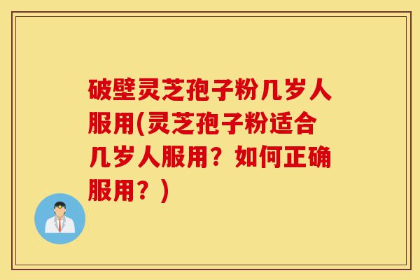 破壁灵芝孢子粉几岁人服用(灵芝孢子粉适合几岁人服用?如何正确服用?)-第1张图片-灵芝之家 破壁灵芝孢子粉几岁人服用(灵芝孢子粉适合几岁人服用?如何正确服用?)-第1张图片-灵芝之家