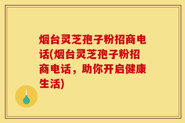 烟台灵芝孢子粉招商电话(烟台灵芝孢子粉招商电话，助你开启健康生活)-第1张图片-灵芝之家
