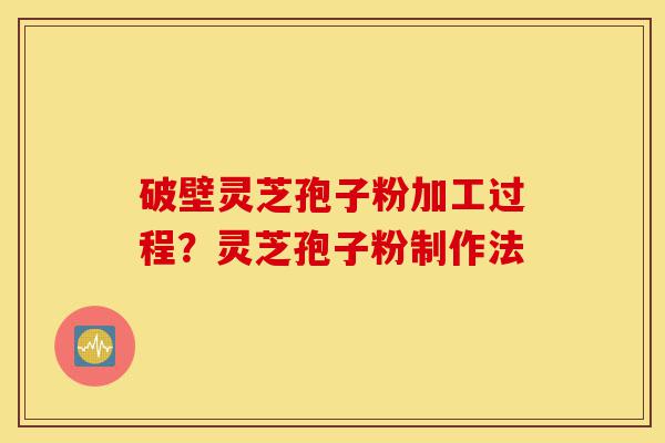破壁灵芝孢子粉加工过程?灵芝孢子粉制作法-第1张图片-灵芝之家 破壁灵芝孢子粉加工过程?灵芝孢子粉制作法-第1张图片-灵芝之家