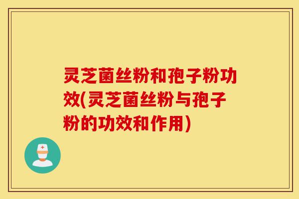 灵芝菌丝粉和孢子粉功效(灵芝菌丝粉与孢子粉的功效和作用)-第1张图片-灵芝之家 灵芝菌丝粉和孢子粉功效(灵芝菌丝粉与孢子粉的功效和作用)-第1张图片-灵芝之家