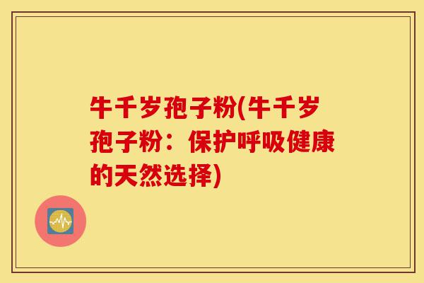 牛千岁孢子粉(牛千岁孢子粉：保护呼吸健康的天然选择)-第1张图片-灵芝之家