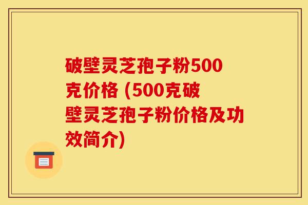 破壁灵芝孢子粉500克价格 (500克破壁灵芝孢子粉价格及功效简介)-第1张图片-灵芝之家
