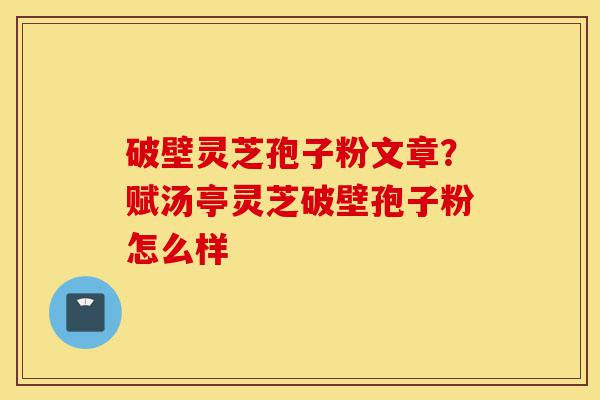 破壁灵芝孢子粉文章?赋汤亭灵芝破壁孢子粉怎么样-第1张图片-灵芝之家 破壁灵芝孢子粉文章?赋汤亭灵芝破壁孢子粉怎么样-第1张图片-灵芝之家