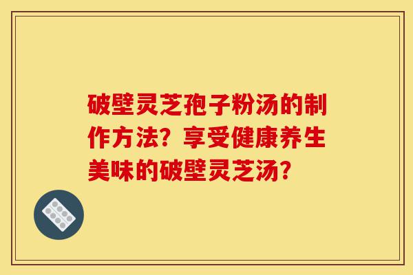 破壁灵芝孢子粉汤的制作方法?享受健康养生美味的破壁灵芝汤?-第1张图片-灵芝之家 破壁灵芝孢子粉汤的制作方法?享受健康养生美味的破壁灵芝汤?-第1张图片-灵芝之家