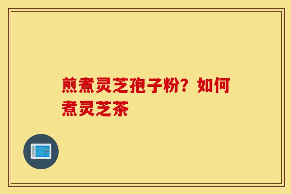 煎煮灵芝孢子粉?如何煮灵芝茶-第1张图片-灵芝之家 煎煮灵芝孢子粉?如何煮灵芝茶-第1张图片-灵芝之家