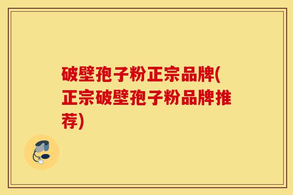 破壁孢子粉正宗品牌(正宗破壁孢子粉品牌推荐)-第1张图片-灵芝之家