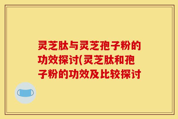 灵芝肽与灵芝孢子粉的功效探讨(灵芝肽和孢子粉的功效及比较探讨-第1张图片-灵芝之家 灵芝肽与灵芝孢子粉的功效探讨(灵芝肽和孢子粉的功效及比较探讨-第1张图片-灵芝之家