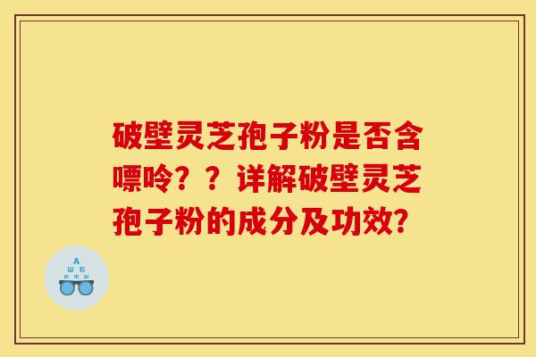 破壁灵芝孢子粉是否含嘌呤？？详解破壁灵芝孢子粉的成分及功效？-第1张图片-灵芝之家