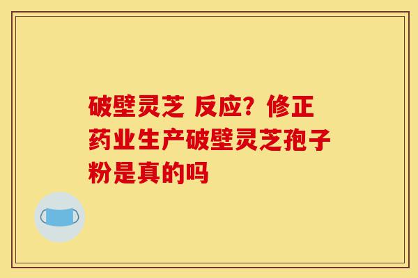 破壁灵芝 反应?修正药业生产破壁灵芝孢子粉是真的吗-第1张图片-灵芝之家 破壁灵芝 反应?修正药业生产破壁灵芝孢子粉是真的吗-第1张图片-灵芝之家