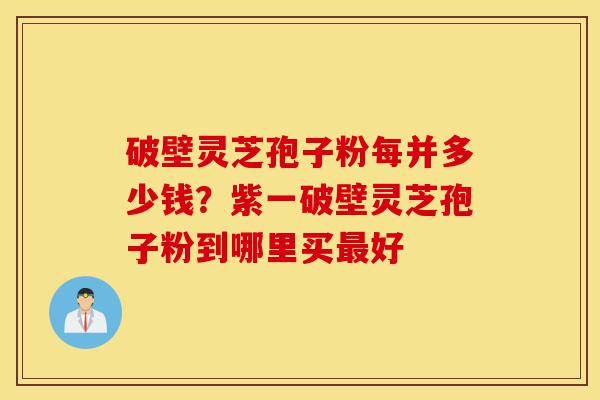 破壁灵芝孢子粉每并多少钱?紫一破壁灵芝孢子粉到哪里买最好-第1张图片-灵芝之家 破壁灵芝孢子粉每并多少钱?紫一破壁灵芝孢子粉到哪里买最好-第1张图片-灵芝之家