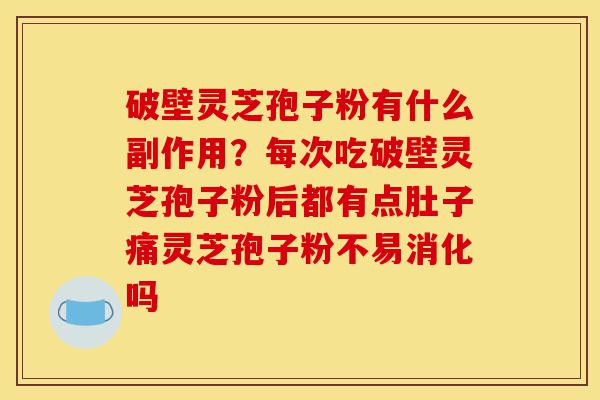 破壁灵芝孢子粉有什么副作用？每次吃破壁灵芝孢子粉后都有点肚子痛灵芝孢子粉不易消化吗-第1张图片-灵芝之家