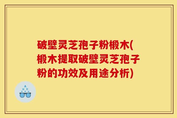 破壁灵芝孢子粉椴木(椴木提取破壁灵芝孢子粉的功效及用途分析)-第1张图片-灵芝之家 破壁灵芝孢子粉椴木(椴木提取破壁灵芝孢子粉的功效及用途分析)-第1张图片-灵芝之家