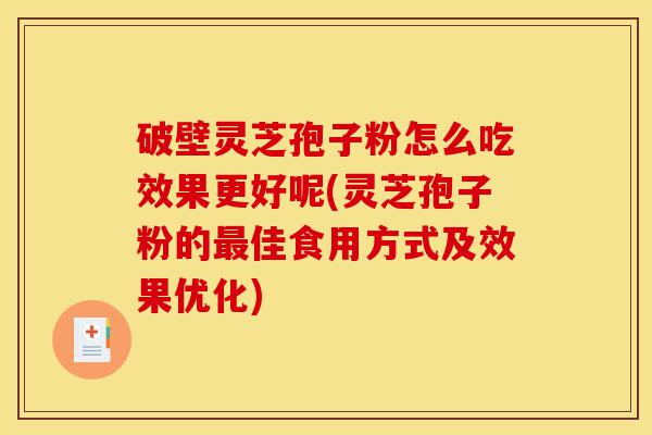 破壁灵芝孢子粉怎么吃效果更好呢(灵芝孢子粉的最佳食用方式及效果优化)-第1张图片-灵芝之家 破壁灵芝孢子粉怎么吃效果更好呢(灵芝孢子粉的最佳食用方式及效果优化)-第1张图片-灵芝之家