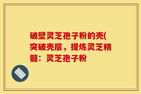 破壁灵芝孢子粉的壳(突破壳层,提炼灵芝精髓:灵芝孢子粉-第1张图片-灵芝之家 破壁灵芝孢子粉的壳(突破壳层,提炼灵芝精髓:灵芝孢子粉-第1张图片-灵芝之家