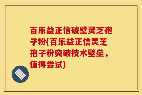 百乐益正信破壁灵芝孢子粉(百乐益正信灵芝孢子粉突破技术壁垒,值得尝试)-第1张图片-灵芝之家 百乐益正信破壁灵芝孢子粉(百乐益正信灵芝孢子粉突破技术壁垒,值得尝试)-第1张图片-灵芝之家