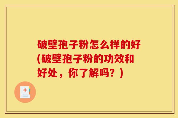 破壁孢子粉怎么样的好(破壁孢子粉的功效和好处,你了解吗?)-第1张图片-灵芝之家 破壁孢子粉怎么样的好(破壁孢子粉的功效和好处,你了解吗?)-第1张图片-灵芝之家