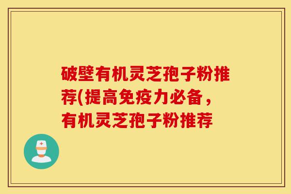 破壁有机灵芝孢子粉推荐(提高免疫力必备，有机灵芝孢子粉推荐-第1张图片-灵芝之家