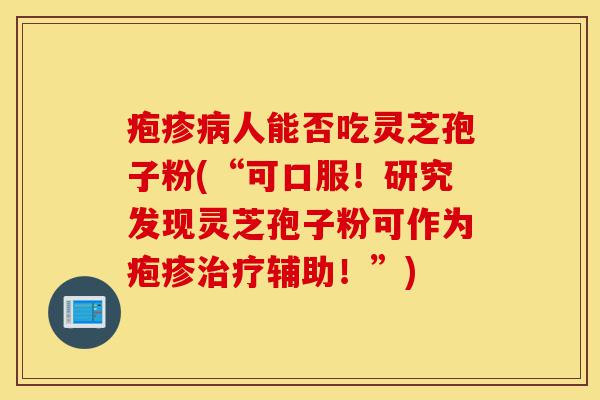 疱疹病人能否吃灵芝孢子粉(“可口服!研究发现灵芝孢子粉可作为疱疹治疗辅助!”)-第1张图片-灵芝之家 疱疹病人能否吃灵芝孢子粉(“可口服!研究发现灵芝孢子粉可作为疱疹治疗辅助!”)-第1张图片-灵芝之家