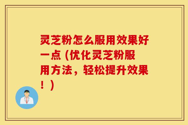 灵芝粉怎么服用效果好一点 (优化灵芝粉服用方法,轻松提升效果!)-第1张图片-灵芝之家 灵芝粉怎么服用效果好一点 (优化灵芝粉服用方法,轻松提升效果!)-第1张图片-灵芝之家