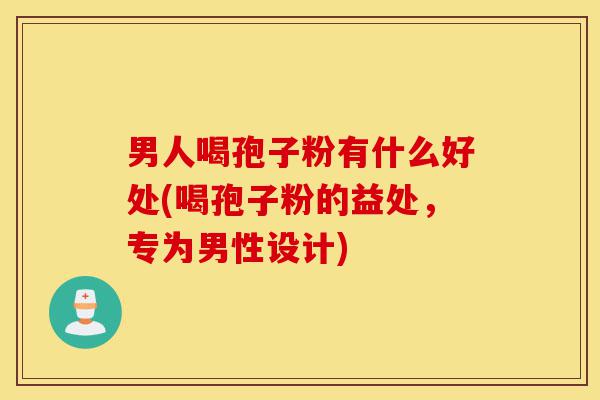 男人喝孢子粉有什么好处(喝孢子粉的益处,专为男性设计)-第1张图片-灵芝之家 男人喝孢子粉有什么好处(喝孢子粉的益处,专为男性设计)-第1张图片-灵芝之家