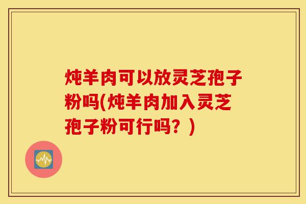 炖羊肉可以放灵芝孢子粉吗(炖羊肉加入灵芝孢子粉可行吗?)-第1张图片-灵芝之家 炖羊肉可以放灵芝孢子粉吗(炖羊肉加入灵芝孢子粉可行吗?)-第1张图片-灵芝之家