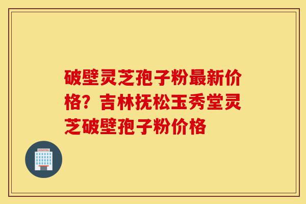 破壁灵芝孢子粉最新价格?吉林抚松玉秀堂灵芝破壁孢子粉价格-第1张图片-灵芝之家 破壁灵芝孢子粉最新价格?吉林抚松玉秀堂灵芝破壁孢子粉价格-第1张图片-灵芝之家