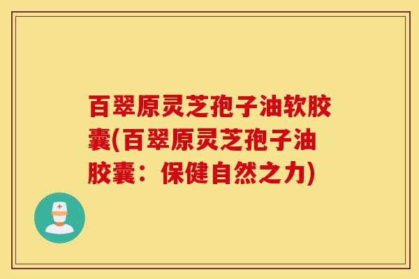百翠原灵芝孢子油软胶囊(百翠原灵芝孢子油胶囊:保健自然之力)-第1张图片-灵芝之家 百翠原灵芝孢子油软胶囊(百翠原灵芝孢子油胶囊:保健自然之力)-第1张图片-灵芝之家
