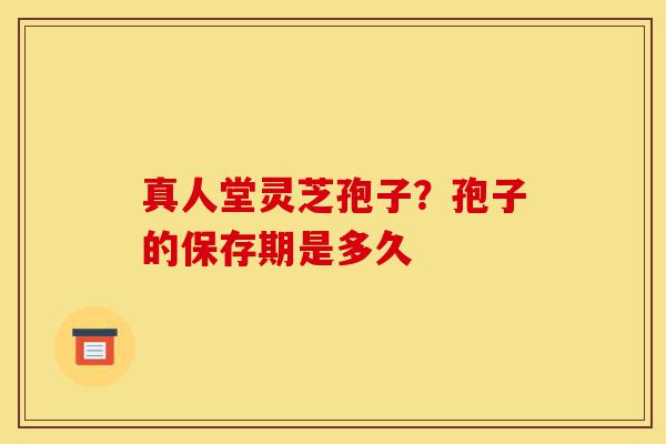 真人堂灵芝孢子?孢子的保存期是多久-第1张图片-灵芝之家 真人堂灵芝孢子?孢子的保存期是多久-第1张图片-灵芝之家