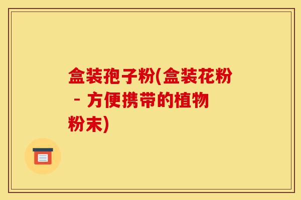 盒装孢子粉(盒装花粉 - 方便携带的植物粉末)-第1张图片-灵芝之家 盒装孢子粉(盒装花粉 - 方便携带的植物粉末)-第1张图片-灵芝之家
