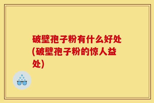 破壁孢子粉有什么好处(破壁孢子粉的惊人益处)-第1张图片-灵芝之家 破壁孢子粉有什么好处(破壁孢子粉的惊人益处)-第1张图片-灵芝之家