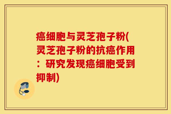 癌细胞与灵芝孢子粉(灵芝孢子粉的抗癌作用:研究发现癌细胞受到抑制)-第1张图片-灵芝之家 癌细胞与灵芝孢子粉(灵芝孢子粉的抗癌作用:研究发现癌细胞受到抑制)-第1张图片-灵芝之家