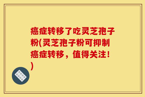 癌症转移了吃灵芝孢子粉(灵芝孢子粉可抑制癌症转移,值得关注!)-第1张图片-灵芝之家 癌症转移了吃灵芝孢子粉(灵芝孢子粉可抑制癌症转移,值得关注!)-第1张图片-灵芝之家
